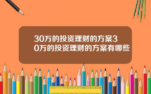 30万的投资理财的方案30万的投资理财的方案有哪些