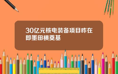 30亿元核电装备项目昨在即墨田横奠基