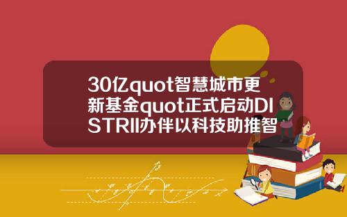 30亿quot智慧城市更新基金quot正式启动DISTRII办伴以科技助推智慧城市建设