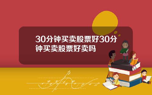 30分钟买卖股票好30分钟买卖股票好卖吗