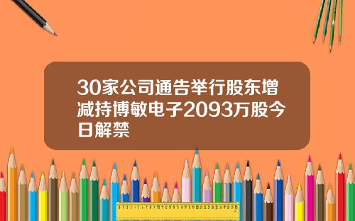 30家公司通告举行股东增减持博敏电子2093万股今日解禁