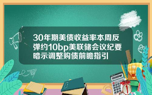 30年期美债收益率本周反弹约10bp美联储会议纪要暗示调整购债前瞻指引