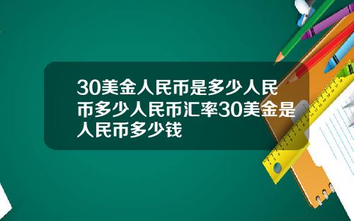 30美金人民币是多少人民币多少人民币汇率30美金是人民币多少钱