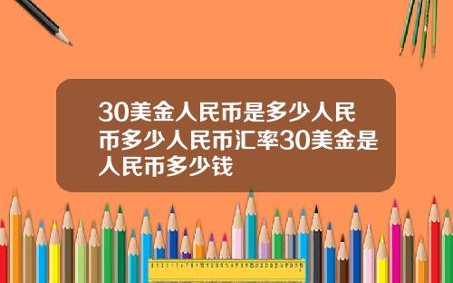 30美金人民币是多少人民币多少人民币汇率30美金是人民币多少钱