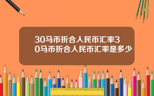 30马币折合人民币汇率30马币折合人民币汇率是多少