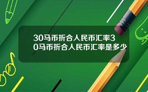 30马币折合人民币汇率30马币折合人民币汇率是多少