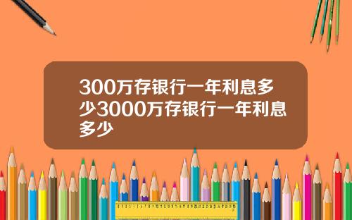 300万存银行一年利息多少3000万存银行一年利息多少