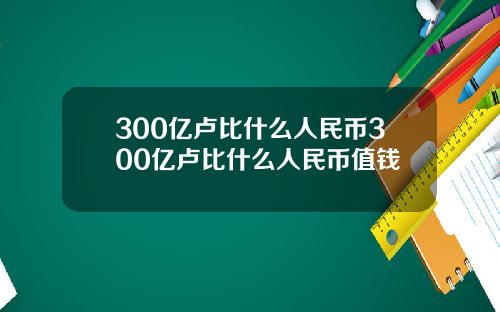 300亿卢比什么人民币300亿卢比什么人民币值钱
