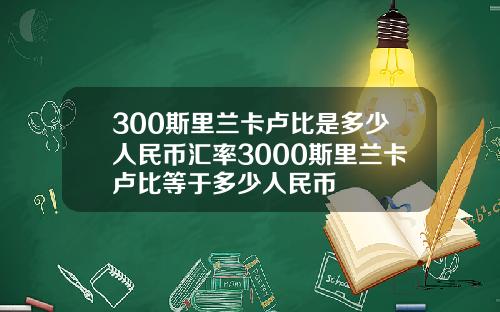 300斯里兰卡卢比是多少人民币汇率3000斯里兰卡卢比等于多少人民币