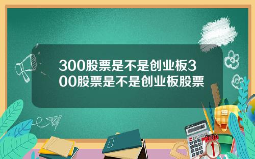 300股票是不是创业板300股票是不是创业板股票