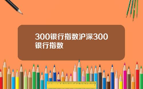 300银行指数沪深300银行指数