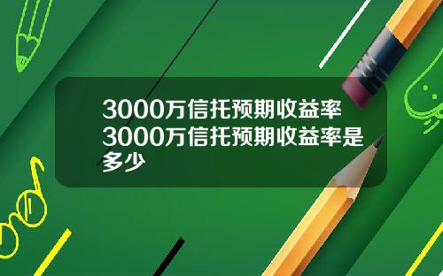 3000万信托预期收益率3000万信托预期收益率是多少