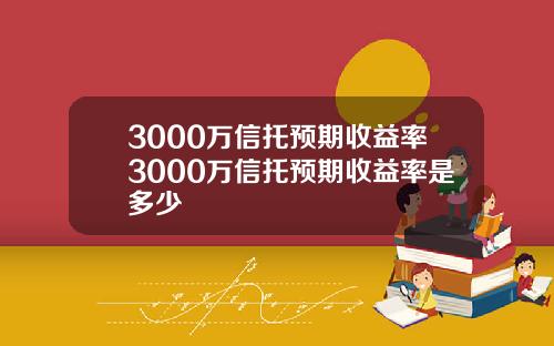 3000万信托预期收益率3000万信托预期收益率是多少