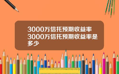 3000万信托预期收益率3000万信托预期收益率是多少
