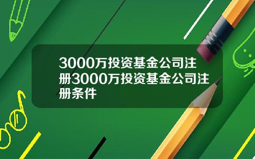 3000万投资基金公司注册3000万投资基金公司注册条件