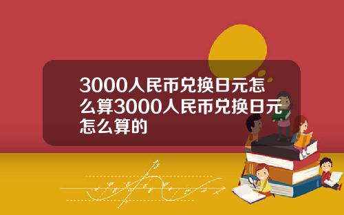 3000人民币兑换日元怎么算3000人民币兑换日元怎么算的