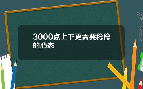 3000点上下更需要稳稳的心态