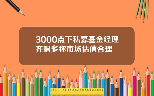 3000点下私募基金经理齐唱多称市场估值合理
