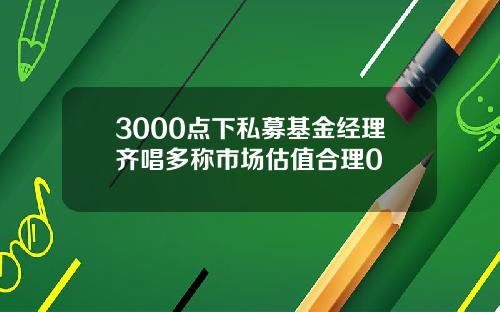 3000点下私募基金经理齐唱多称市场估值合理0