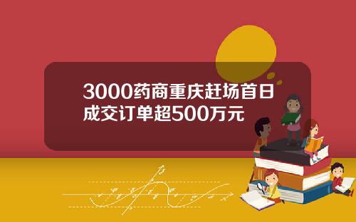 3000药商重庆赶场首日成交订单超500万元