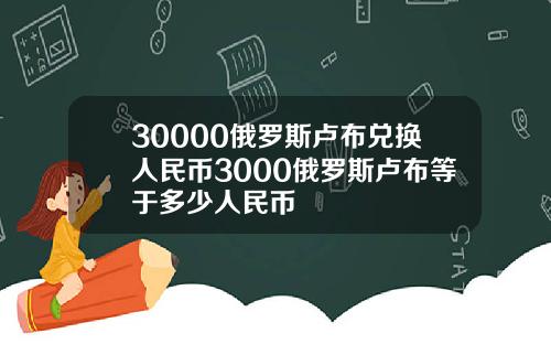 30000俄罗斯卢布兑换人民币3000俄罗斯卢布等于多少人民币