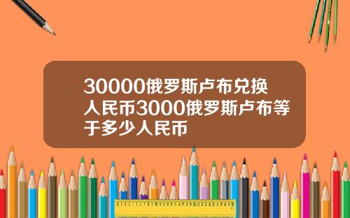 30000俄罗斯卢布兑换人民币3000俄罗斯卢布等于多少人民币