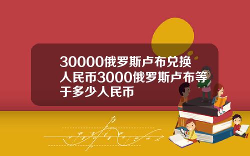 30000俄罗斯卢布兑换人民币3000俄罗斯卢布等于多少人民币