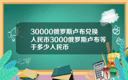 30000俄罗斯卢布兑换人民币3000俄罗斯卢布等于多少人民币