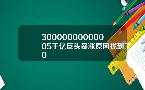 30000000000005千亿巨头暴涨原因找到了0