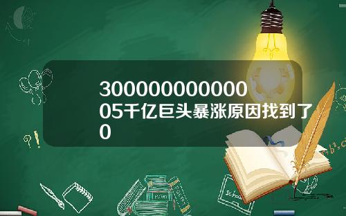 30000000000005千亿巨头暴涨原因找到了0