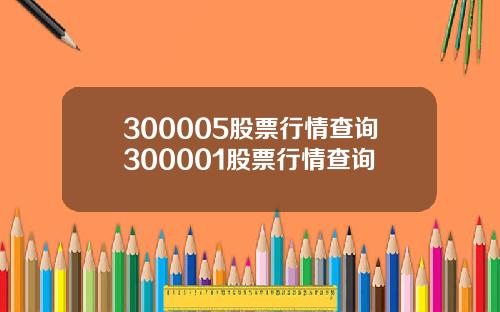 300005股票行情查询300001股票行情查询