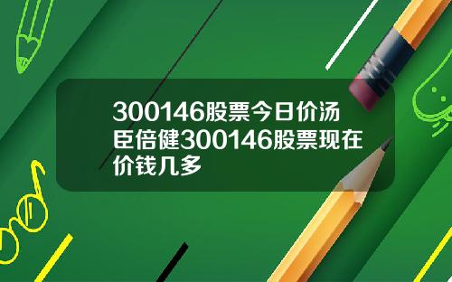 300146股票今日价汤臣倍健300146股票现在价钱几多