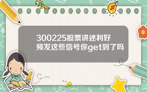 300225股票讲述利好频发这些信号你get到了吗