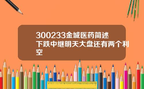 300233金城医药简述下跌中继明天大盘还有两个利空