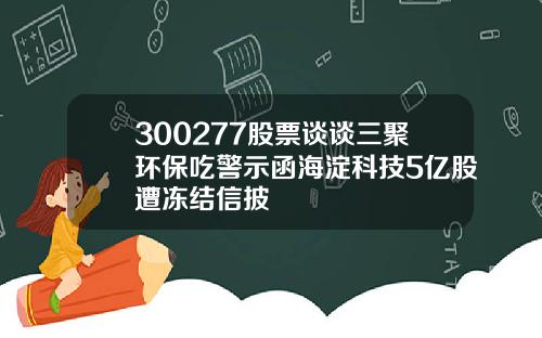 300277股票谈谈三聚环保吃警示函海淀科技5亿股遭冻结信披