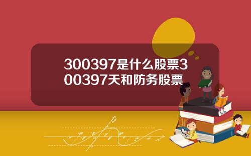 300397是什么股票300397天和防务股票