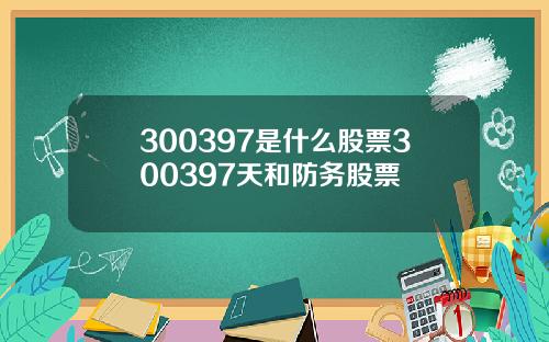 300397是什么股票300397天和防务股票
