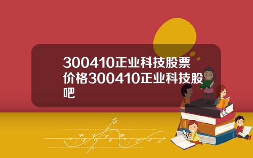 300410正业科技股票价格300410正业科技股吧