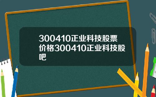 300410正业科技股票价格300410正业科技股吧