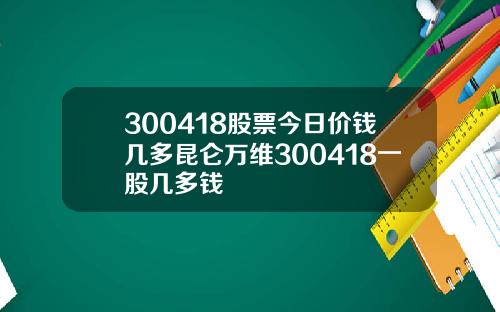 300418股票今日价钱几多昆仑万维300418一股几多钱