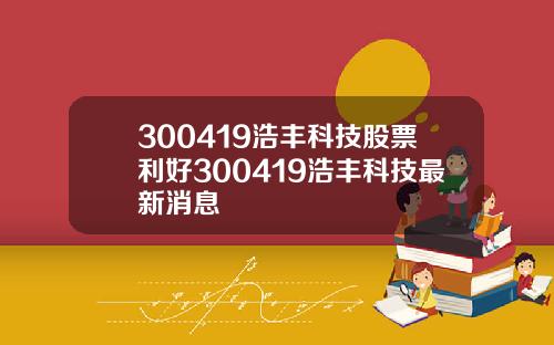 300419浩丰科技股票利好300419浩丰科技最新消息
