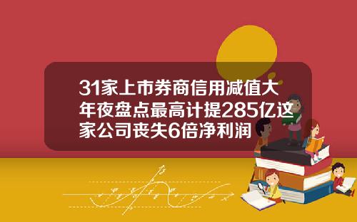 31家上市券商信用减值大年夜盘点最高计提285亿这家公司丧失6倍净利润