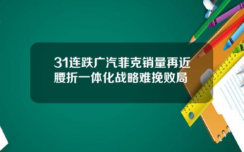 31连跌广汽菲克销量再近腰折一体化战略难挽败局