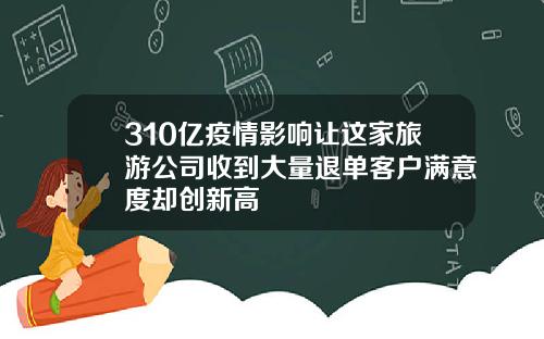 310亿疫情影响让这家旅游公司收到大量退单客户满意度却创新高