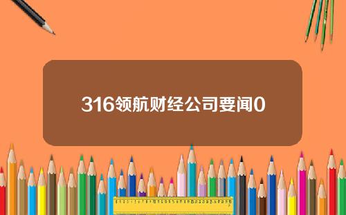 316领航财经公司要闻0