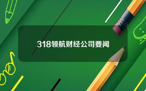 318领航财经公司要闻