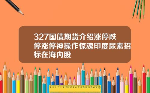 327国债期货介绍涨停跌停涨停神操作惊魂印度尿素招标在海内股