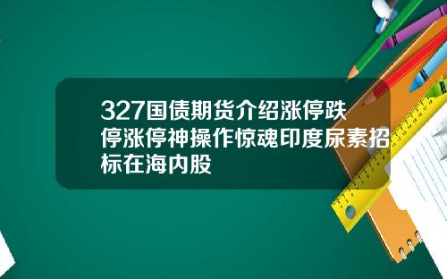 327国债期货介绍涨停跌停涨停神操作惊魂印度尿素招标在海内股