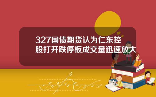 327国债期货认为仁东控股打开跌停板成交量迅速放大