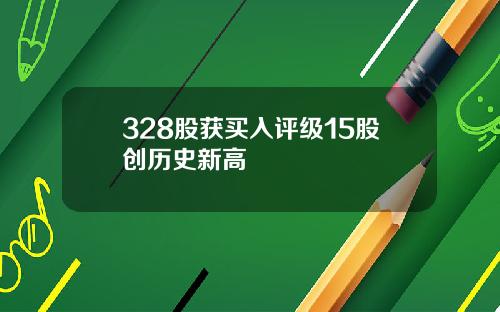 328股获买入评级15股创历史新高